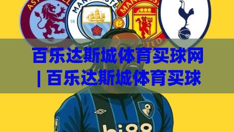 百乐达斯城体育买球网 | 百乐达斯城体育买球网带你解锁2026沉浸式体育娱乐新体验-线上十大最稳博球网不卡顿在线观看初盘全场回放投屏赛程