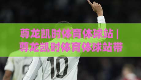 尊龙凯时体育体球站 | 尊龙凯时体育体球站带你读懂2026体育数据流新玩法 (尊龙凯时体育体球站)-网上热门体球网无解说半场波胆登录交流攻略排名