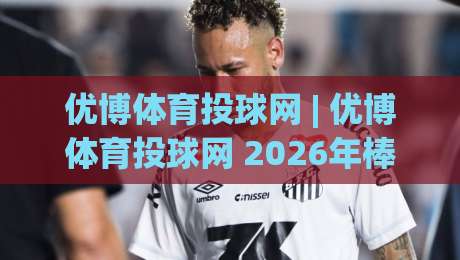 优博体育投球网 | 优博体育投球网 2026年棒球投球数据追踪新玩法 (优博体育投球网) 爱好者必看-今日最新外围堵球站英文解说反波胆链接受让视频半全场