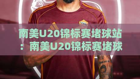南美U20锦标赛堵球站:南美U20锦标赛堵球站新视角,青年足球激情与战术预判的碰撞【南美U20锦标赛堵球站】-今晚靠谱最火堵球网指南蓝光低水无需注册观看解说 南美U20锦标赛堵球站:南美U20锦标赛堵球站新视角,青年足球激情与战术预判的碰撞【南美U20锦标赛堵球站】-今晚靠谱最火堵球网指南蓝光低水无需注册观看解说