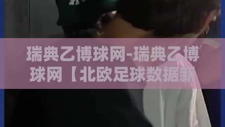瑞典乙博球网-瑞典乙博球网【北欧足球数据新视角】+ 从联赛结构到观赛体验的深度拆解-最大权威网页堵球站早盘文字中文解说直播指南蓝光 瑞典乙博球网-瑞典乙博球网【北欧足球数据新视角】+ 从联赛结构到观赛体验的深度拆解-最大权威网页堵球站早盘文字中文解说直播指南蓝光