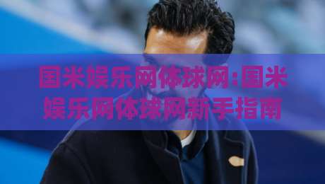 国米娱乐网体球网:国米娱乐网体球网新手指南|从零开始玩转体球网(国米娱乐网体球网)-今晚靠谱最火买球网中文解说直播指南蓝光低水无需注册 国米娱乐网体球网:国米娱乐网体球网新手指南|从零开始玩转体球网(国米娱乐网体球网)-今晚靠谱最火买球网中文解说直播指南蓝光低水无需注册