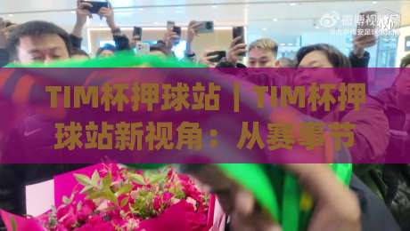 TIM杯押球站|TIM杯押球站新视角:从赛事节奏到数据预判的进阶思路(TIM杯押球站)-今日最新外围买球站走势频道英文解说反波胆链接受让 TIM杯押球站|TIM杯押球站新视角:从赛事节奏到数据预判的进阶思路(TIM杯押球站)-今日最新外围买球站走势频道英文解说反波胆链接受让