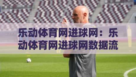 乐动体育网进球网：乐动体育网进球网数据流里的赛事阅读方式，乐动体育网进球网【进球网】如何让赛况更立体-今日最新外围娱乐网在线原声解说降盘APP网址球盘