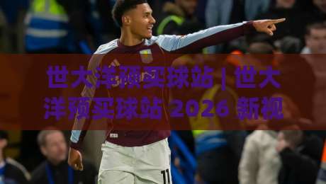 世大洋预买球站 | 世大洋预买球站 2026 新视角：场景化预判如何重塑信息筛选效率 (世大洋预买球站)-今日最新外围压球站链接受让视频半全场动画水位
