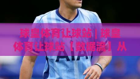 球皇体育让球站 | 球皇体育让球站【数据流】从赛前预判到临场决策的完整链路-线上十大最稳下球站积分榜超清网站新用户免费无延迟