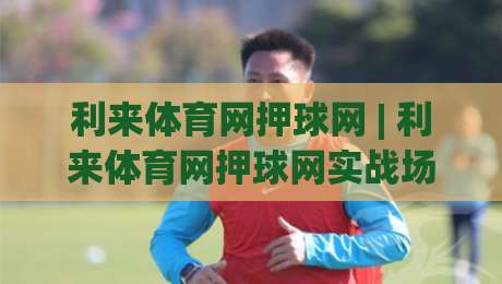 利来体育网押球网 | 利来体育网押球网实战场景化预判：从信息流到决策链的2026新视角-网上热门体球网无解说半场波胆登录交流攻略排名