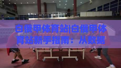 白俄甲体育站|白俄甲体育站新手指南：从数据面板到赛程追踪的实用路径-今晚靠谱最火堵球网指南蓝光低水无需注册观看解说