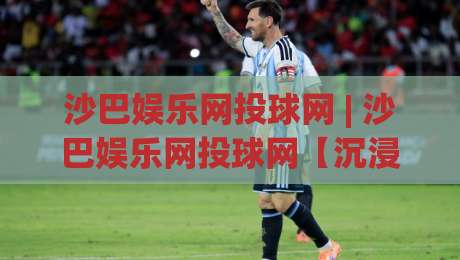 沙巴娱乐网投球网 | 沙巴娱乐网投球网【沉浸式体验】+ 从界面到交互的完整拆解 (沙巴娱乐网投球网)-今晚靠谱最火堵球网指南蓝光低水无需注册观看解说