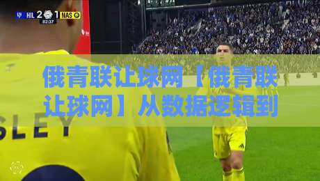 俄青联让球网【俄青联让球网】从数据逻辑到赛场节奏：俄青联让球网背后那些值得琢磨的门道-今晚靠谱最火博球站上盘地址两球半社区排行信号