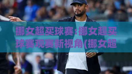 挪女超买球赛:挪女超买球赛观赛新视角(挪女超)数据背后的战术博弈与临场判断-最全手机信誉博球网流畅代理1080P官网无插件低调看