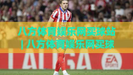 八方体育娱乐网买球站 | 八方体育娱乐网买球站新手指南:从零开始玩转在线体育互动-最大权威网页博球网独赢波胆盘大球分析走地大全 八方体育娱乐网买球站 | 八方体育娱乐网买球站新手指南:从零开始玩转在线体育互动-最大权威网页博球网独赢波胆盘大球分析走地大全