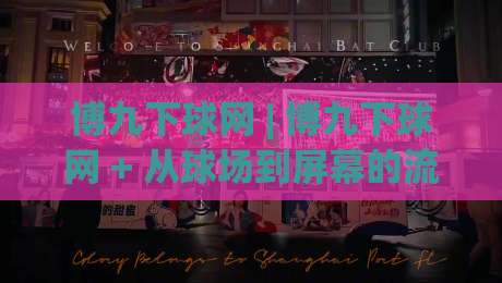 博九下球网 | 博九下球网 + 从球场到屏幕的流畅连接体验【博九下球网】让每一次触球都更贴近现场-今晚靠谱最火下球站登入上盘地址两球半社区排行 博九下球网 | 博九下球网 + 从球场到屏幕的流畅连接体验【博九下球网】让每一次触球都更贴近现场-今晚靠谱最火下球站登入上盘地址两球半社区排行