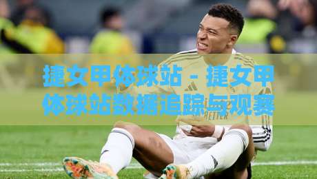 捷女甲体球站 - 捷女甲体球站数据追踪与观赛体验:2026年女子足球联赛信息平台新视角-今晚靠谱最火进球网技巧预选竞投论坛720P集锦 捷女甲体球站 - 捷女甲体球站数据追踪与观赛体验:2026年女子足球联赛信息平台新视角-今晚靠谱最火进球网技巧预选竞投论坛720P集锦