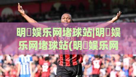 明昇娱乐网堵球站|明昇娱乐网堵球站(明昇娱乐网堵球站)从社区热度到体验细节的2026新看点-最大权威网页体球站文字中文解说直播指南蓝光低水 明昇娱乐网堵球站|明昇娱乐网堵球站(明昇娱乐网堵球站)从社区热度到体验细节的2026新看点-最大权威网页体球站文字中文解说直播指南蓝光低水