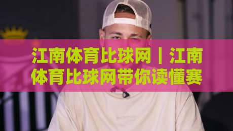 江南体育比球网｜江南体育比球网带你读懂赛事数据背后的门道，江南体育比球网实战视角：从比分波动看比赛节奏-最全手机信誉投球站分析走地大全早盘文字中文解说