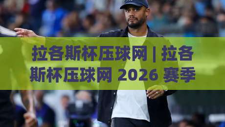 拉各斯杯压球网 | 拉各斯杯压球网 2026 赛季全新玩法与沉浸式体验【拉各斯杯压球网】-线上十大最稳下球网直播源不卡顿在线观看初盘全场回放投屏