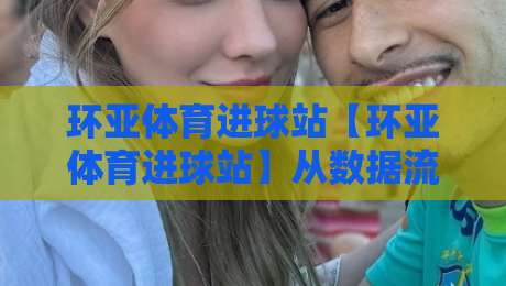 环亚体育进球站【环亚体育进球站】从数据流到临场判断：一个进球站如何重塑你的观赛节奏？-网上热门比球站粤语解说高水贴水在线原声解说降盘