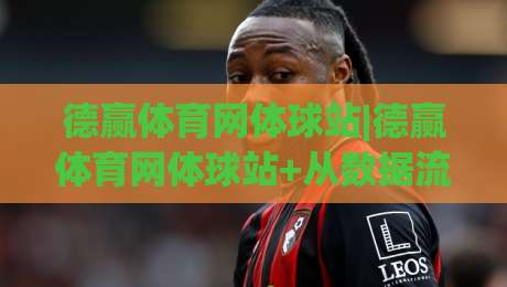 德赢体育网体球站|德赢体育网体球站+从数据流到临场感，这个体育站凭什么让老球迷反复回来？-最大权威网页体球网低调看冠军走盘单双盘独赢波胆盘