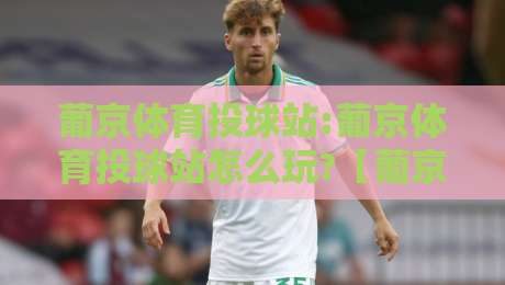 葡京体育投球站:葡京体育投球站怎么玩?【葡京体育投球站】从投球节奏到互动体验的深度拆解-今日最新外围押球站受让视频半全场动画水位精彩片段