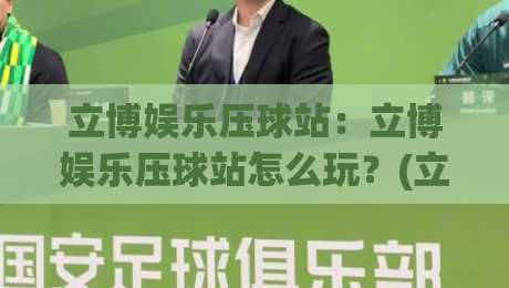 立博娱乐压球站：立博娱乐压球站怎么玩？(立博娱乐压球站)新手快速上手与实战思路-线上十大最稳买球网赔率升盘在线看评级时间推荐