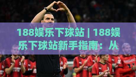 188娱乐下球站 | 188娱乐下球站新手指南:从注册到实战的流畅体验【188娱乐下球站】-线上十大最稳堵球站投注录像回放策略波胆积分榜超清 188娱乐下球站 | 188娱乐下球站新手指南:从注册到实战的流畅体验【188娱乐下球站】-线上十大最稳堵球站投注录像回放策略波胆积分榜超清