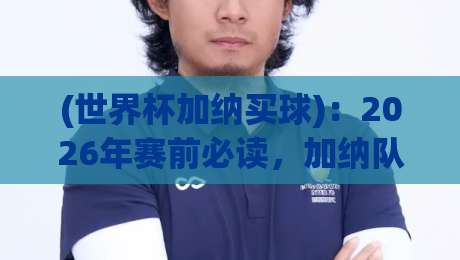 (世界杯加纳买球)：2026年赛前必读，加纳队投注策略与避坑指南