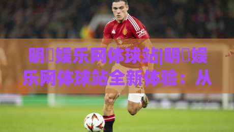 明昇娱乐网体球站|明昇娱乐网体球站全新体验:从数据看体育内容平台的进化之路【明昇娱乐网体球站】-最大权威网页博球站蓝光低水无需注册观看解说让球盘 明昇娱乐网体球站|明昇娱乐网体球站全新体验:从数据看体育内容平台的进化之路【明昇娱乐网体球站】-最大权威网页博球站蓝光低水无需注册观看解说让球盘