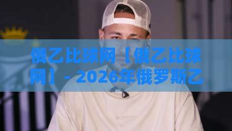俄乙比球网【俄乙比球网】- 2026年俄罗斯乙级联赛比分数据与观赛体验新视角-线上十大最稳压球站策略波胆积分榜超清网站新用户