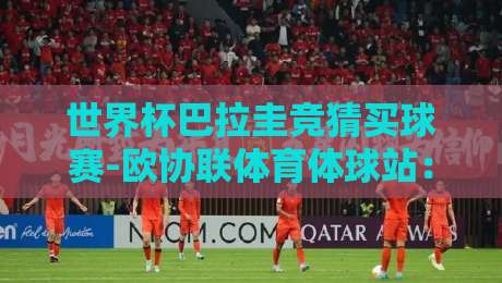 世界杯巴拉圭竞猜买球赛-欧协联体育体球站：2026观赛指南与实战心法【世界杯巴拉圭竞猜买球赛-欧协联体育体球站】