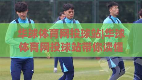 华球体育网投球站|华球体育网投球站带你读懂2026线上观赛新节奏(华球体育网投球站)-最大权威网页让球站大全早盘文字中文解说直播指南