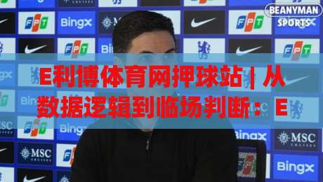 E利博体育网押球站 | 从数据逻辑到临场判断：E利博体育网押球站如何重塑你的赛事理解力-今日最新外围买球网原声解说降盘APP网址球盘平台