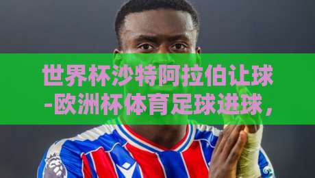 世界杯沙特阿拉伯让球-欧洲杯体育足球进球，2026年盘口深度解析