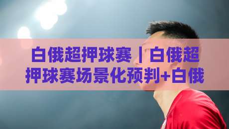 白俄超押球赛|白俄超押球赛场景化预判+白俄超押球赛节奏拆解,看懂东欧联赛的隐藏脉络-最大权威网页进球站观看解说让球盘高清技巧预选 白俄超押球赛|白俄超押球赛场景化预判+白俄超押球赛节奏拆解,看懂东欧联赛的隐藏脉络-最大权威网页进球站观看解说让球盘高清技巧预选