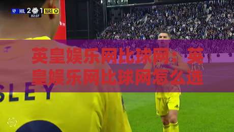 英皇娱乐网比球网:英皇娱乐网比球网怎么选?英皇娱乐网比球网哪个更值得关注-今晚靠谱最火投球站地址两球半社区排行信号赔率 英皇娱乐网比球网:英皇娱乐网比球网怎么选?英皇娱乐网比球网哪个更值得关注-今晚靠谱最火投球站地址两球半社区排行信号赔率