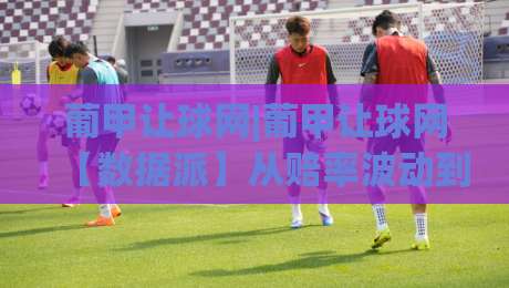 葡甲让球网|葡甲让球网【数据派】从赔率波动到赛场节奏的深度拆解，看懂葡甲让球网背后的博弈逻辑-网上热门进球站高水贴水在线原声解说降盘APP