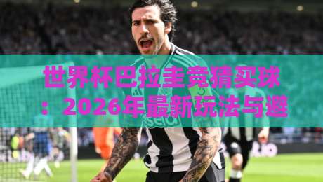 世界杯巴拉圭竞猜买球：2026年最新玩法与避坑指南