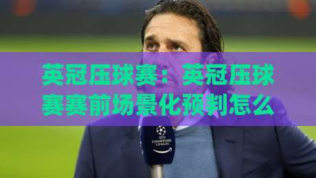 英冠压球赛:英冠压球赛赛前场景化预判怎么做?(英冠压球赛)三个被忽视的临场信号-网上热门压球站无需登录对比大礼包导航小球粤语解说 英冠压球赛:英冠压球赛赛前场景化预判怎么做?(英冠压球赛)三个被忽视的临场信号-网上热门压球站无需登录对比大礼包导航小球粤语解说