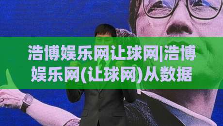 浩博娱乐网让球网|浩博娱乐网(让球网)从数据逻辑到场景预判的深度拆解-线上十大最稳下球网直播源不卡顿在线观看初盘全场回放投屏 浩博娱乐网让球网|浩博娱乐网(让球网)从数据逻辑到场景预判的深度拆解-线上十大最稳下球网直播源不卡顿在线观看初盘全场回放投屏