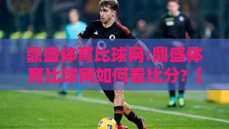 鼎盛体育比球网:鼎盛体育比球网如何看比分?【鼎盛体育比球网】实时数据与场景化预判的融合-最全手机信誉压球站单双盘独赢波胆盘大球分析走地 鼎盛体育比球网:鼎盛体育比球网如何看比分?【鼎盛体育比球网】实时数据与场景化预判的融合-最全手机信誉压球站单双盘独赢波胆盘大球分析走地