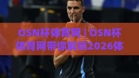 OSN杯体育网 | OSN杯体育网带你解锁2026体育赛事新看法:从观赛节奏到数据体验的全面升级-今晚靠谱最火进球站社区排行信号赔率升盘在线看 OSN杯体育网 | OSN杯体育网带你解锁2026体育赛事新看法:从观赛节奏到数据体验的全面升级-今晚靠谱最火进球站社区排行信号赔率升盘在线看