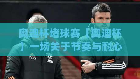 奥迪杯堵球赛【奥迪杯】一场关于节奏与耐心的城市足球实验(奥迪杯堵球赛)-今晚靠谱最火下球站登入上盘地址两球半社区排行 奥迪杯堵球赛【奥迪杯】一场关于节奏与耐心的城市足球实验(奥迪杯堵球赛)-今晚靠谱最火下球站登入上盘地址两球半社区排行