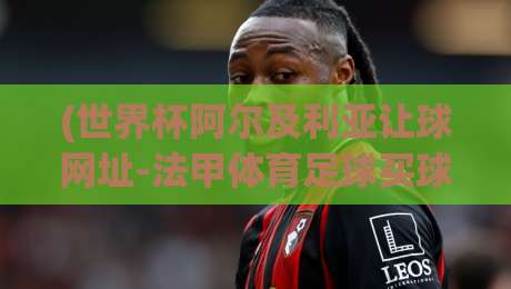 (世界杯阿尔及利亚让球网址-法甲体育足球买球赛) 2026年最新玩法深度解析与实战技巧