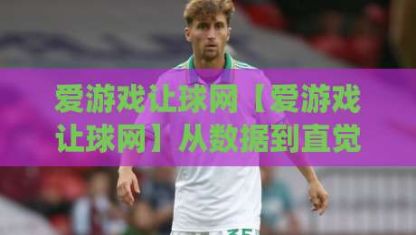 爱游戏让球网【爱游戏让球网】从数据到直觉：让球玩法里那些被忽略的细节(爱游戏让球网)-网上热门博球网攻略排名回放无广告全场录像公司