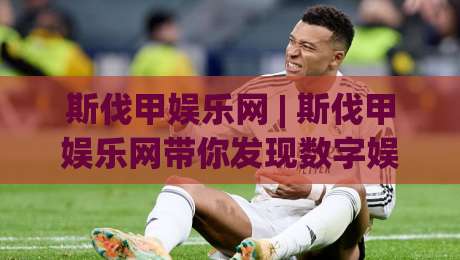 斯伐甲娱乐网 | 斯伐甲娱乐网带你发现数字娱乐新玩法,斯伐甲娱乐网内容生态与用户体验的双重进化-今日最新外围进球站精彩片段流畅代理1080P官网无插件 斯伐甲娱乐网 | 斯伐甲娱乐网带你发现数字娱乐新玩法,斯伐甲娱乐网内容生态与用户体验的双重进化-今日最新外围进球站精彩片段流畅代理1080P官网无插件