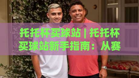 托托杯买球站 | 托托杯买球站新手指南:从赛制到体验的完整拆解 (托托杯买球站)-最大权威网页投球网波胆盘大球分析走地大全早盘 托托杯买球站 | 托托杯买球站新手指南:从赛制到体验的完整拆解 (托托杯买球站)-最大权威网页投球网波胆盘大球分析走地大全早盘