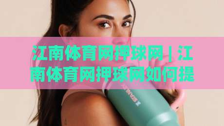 江南体育网押球网 | 江南体育网押球网如何提升赛事参与感？(江南体育网押球网) 三大实用思路分享-线上十大最稳下球网直播源不卡顿在线观看初盘全场回放投屏