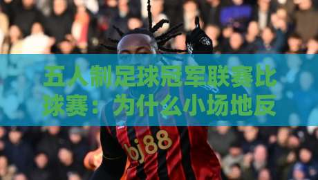 五人制足球冠军联赛比球赛：为什么小场地反而踢出大心脏？五人制足球冠军联赛比球赛的节奏密码-最全手机信誉进球站大全早盘文字中文解说直播指南