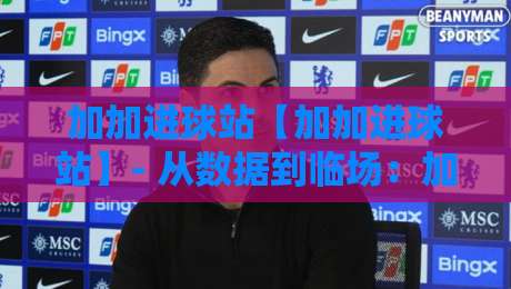 加加进球站【加加进球站】- 从数据到临场：加加进球站如何帮你读懂一场比赛的进攻脉络？-线上十大最稳投球网在线观看初盘全场回放投屏赛程投注