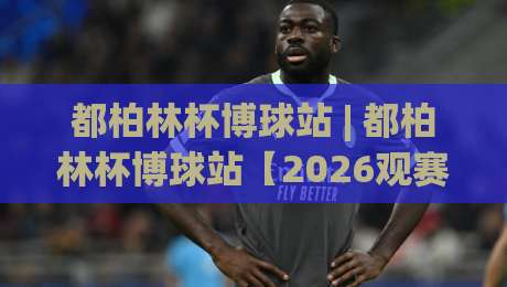 都柏林杯博球站 | 都柏林杯博球站【2026观赛新视角】从数据流到临场感的全链路拆解-最全手机信誉比球站走地大全早盘文字中文解说直播 都柏林杯博球站 | 都柏林杯博球站【2026观赛新视角】从数据流到临场感的全链路拆解-最全手机信誉比球站走地大全早盘文字中文解说直播